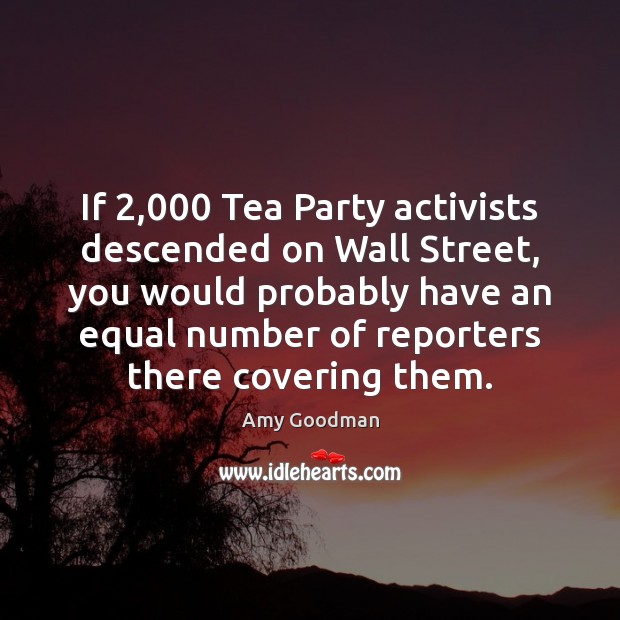 If 2,000 Tea Party activists descended on Wall Street, you would probably have Amy Goodman Picture Quote