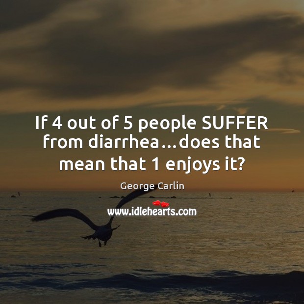 If 4 out of 5 people SUFFER from diarrhea…does that mean that 1 enjoys it? George Carlin Picture Quote