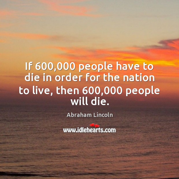 If 600,000 people have to die in order for the nation to live, Abraham Lincoln Picture Quote