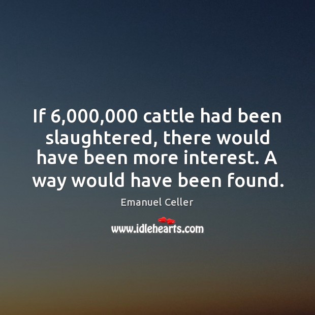 If 6,000,000 cattle had been slaughtered, there would have been more interest. A Emanuel Celler Picture Quote