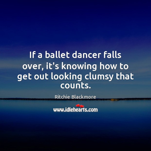 If a ballet dancer falls over, it’s knowing how to get out looking clumsy that counts. Ritchie Blackmore Picture Quote