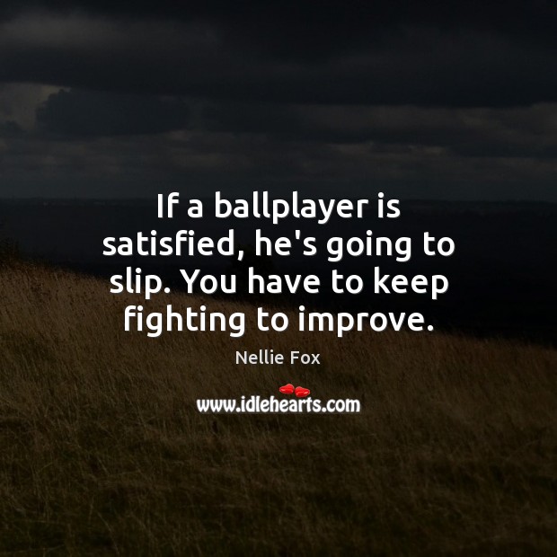 If a ballplayer is satisfied, he’s going to slip. You have to keep fighting to improve. Nellie Fox Picture Quote
