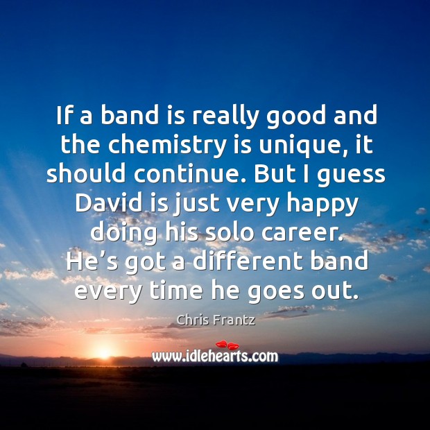 If a band is really good and the chemistry is unique, it should continue. Chris Frantz Picture Quote