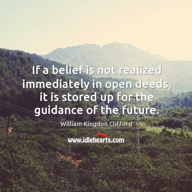 If a belief is not realized immediately in open deeds, it is stored up for the guidance of the future. William Kingdon Clifford Picture Quote