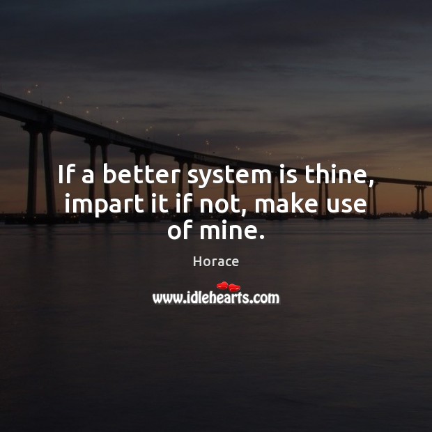 If a better system is thine, impart it if not, make use of mine. Horace Picture Quote