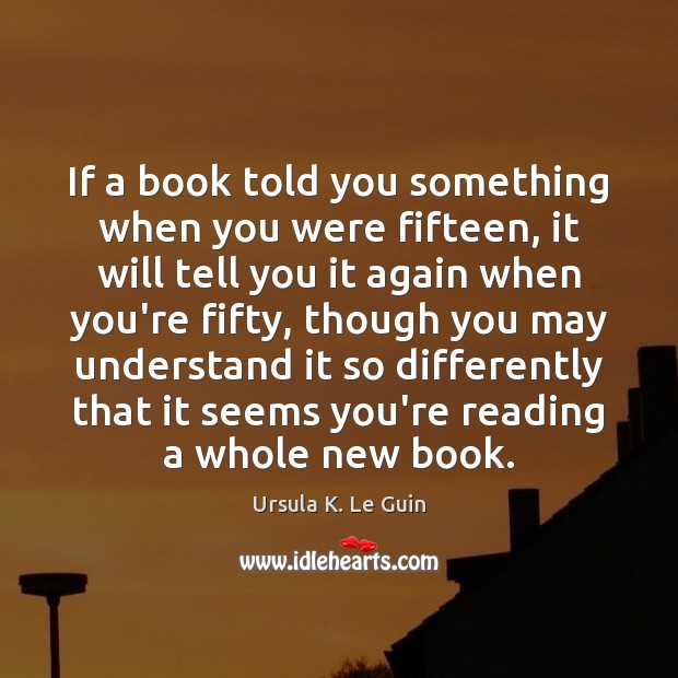 If a book told you something when you were fifteen, it will Ursula K. Le Guin Picture Quote