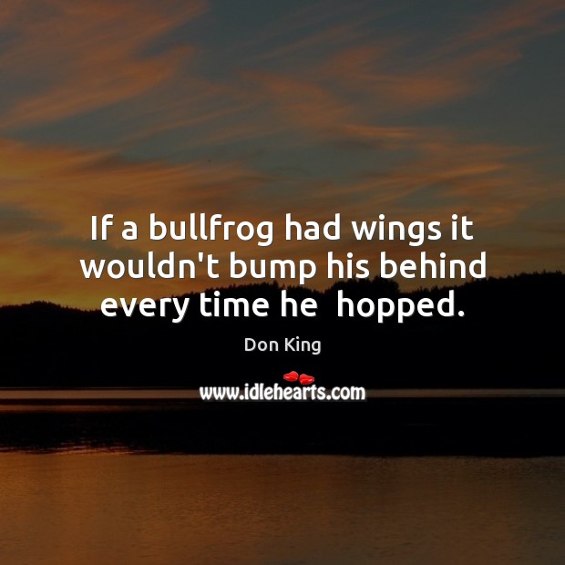 If a bullfrog had wings it wouldn’t bump his behind every time he  hopped. Don King Picture Quote