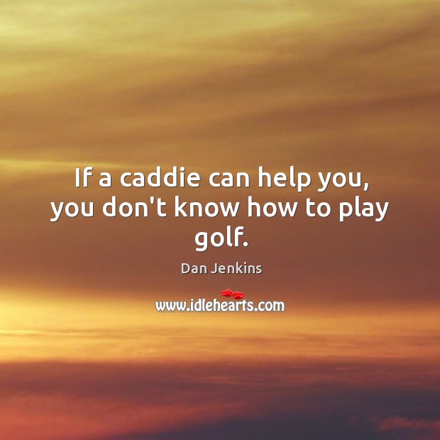 If a caddie can help you, you don’t know how to play golf. Dan Jenkins Picture Quote