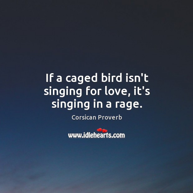 If a caged bird isn’t singing for love, it’s singing in a rage. Corsican Proverbs Image
