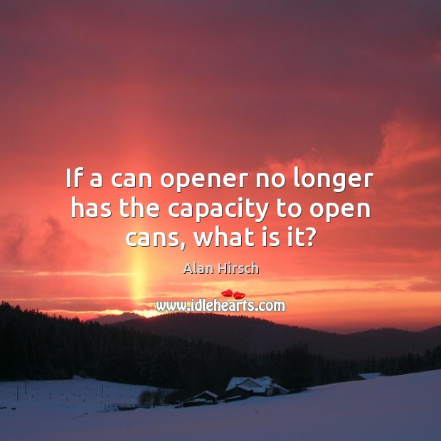 If a can opener no longer has the capacity to open cans, what is it? Alan Hirsch Picture Quote