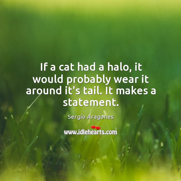 If a cat had a halo, it would probably wear it around it’s tail. It makes a statement. Sergio Aragones Picture Quote