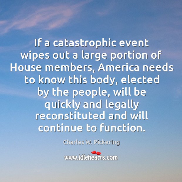 If a catastrophic event wipes out a large portion of house members, america needs to know Charles W. Pickering Picture Quote