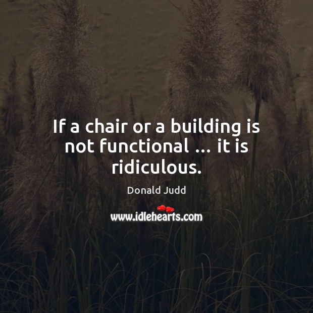 If a chair or a building is not functional … it is ridiculous. Donald Judd Picture Quote
