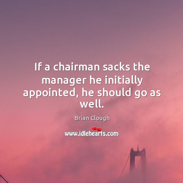 If a chairman sacks the manager he initially appointed, he should go as well. Brian Clough Picture Quote