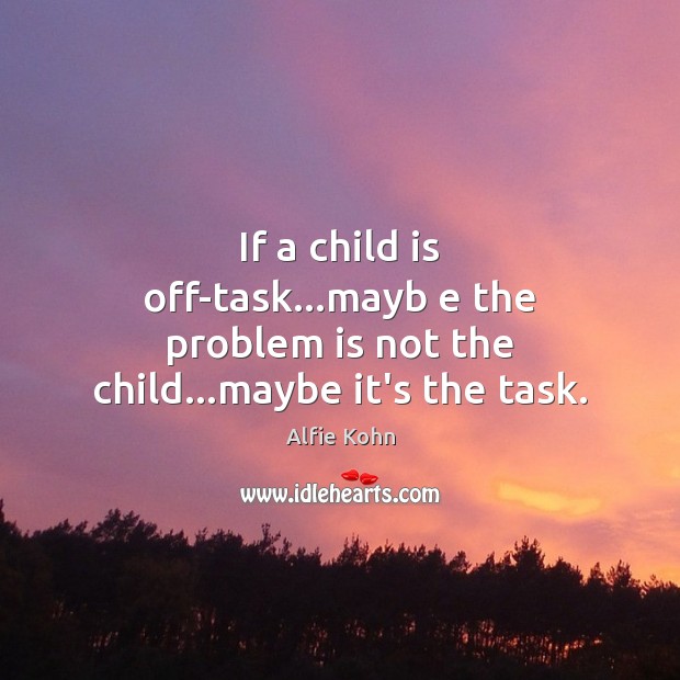 If a child is off-task…mayb e the problem is not the child…maybe it’s the task. Alfie Kohn Picture Quote