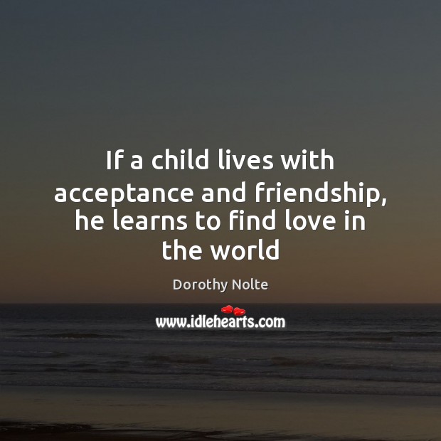 If a child lives with acceptance and friendship, he learns to find love in the world Dorothy Nolte Picture Quote