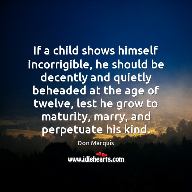 If a child shows himself incorrigible, he should be decently and quietly Don Marquis Picture Quote