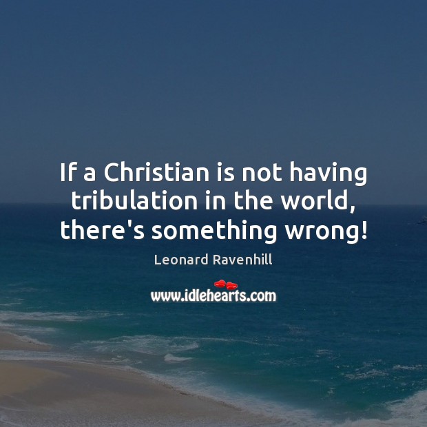 If a Christian is not having tribulation in the world, there’s something wrong! Leonard Ravenhill Picture Quote