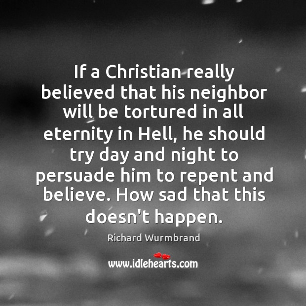 If a Christian really believed that his neighbor will be tortured in Richard Wurmbrand Picture Quote