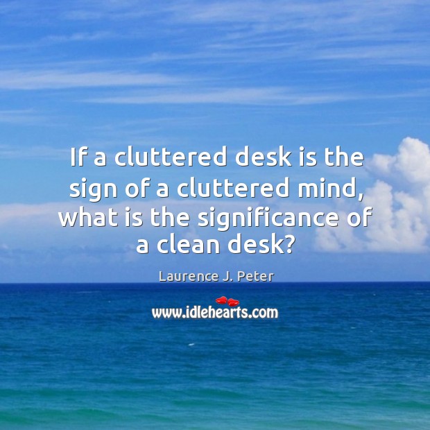 If a cluttered desk is the sign of a cluttered mind, what is the significance of a clean desk? Laurence J. Peter Picture Quote