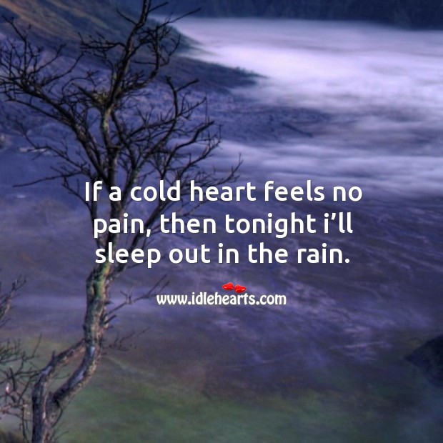 If a cold heart feels no pain, then tonight I’ll sleep out in the rain. Image