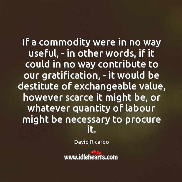 If a commodity were in no way useful, – in other words, David Ricardo Picture Quote