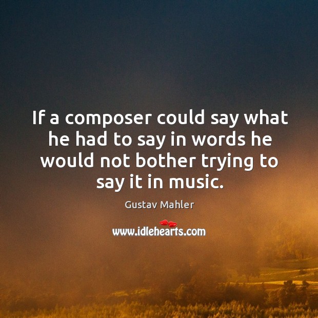 If a composer could say what he had to say in words he would not bother trying to say it in music. Gustav Mahler Picture Quote