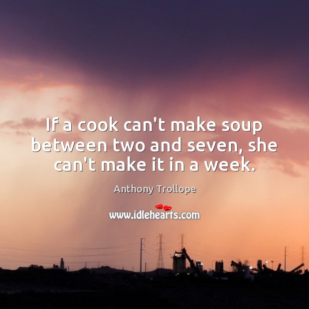 If a cook can’t make soup between two and seven, she can’t make it in a week. Anthony Trollope Picture Quote