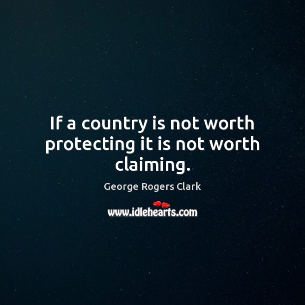 If a country is not worth protecting it is not worth claiming. George Rogers Clark Picture Quote
