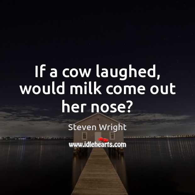 If a cow laughed, would milk come out her nose? Steven Wright Picture Quote