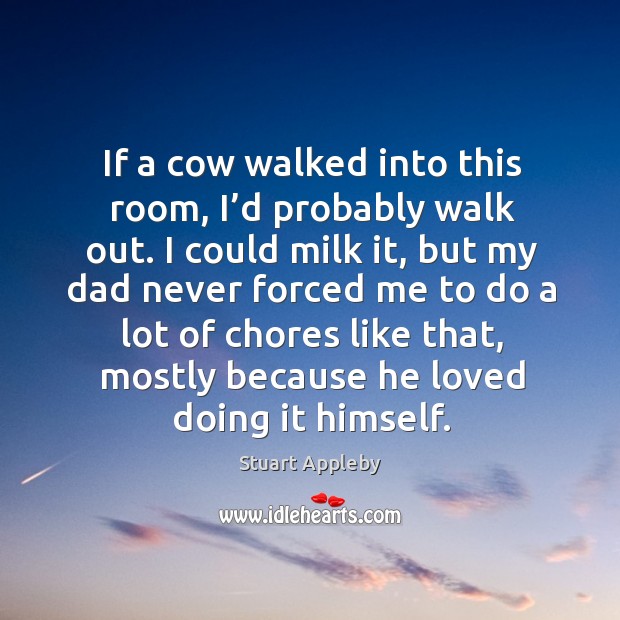 If a cow walked into this room, I’d probably walk out. I could milk it, but my dad never forced me Stuart Appleby Picture Quote