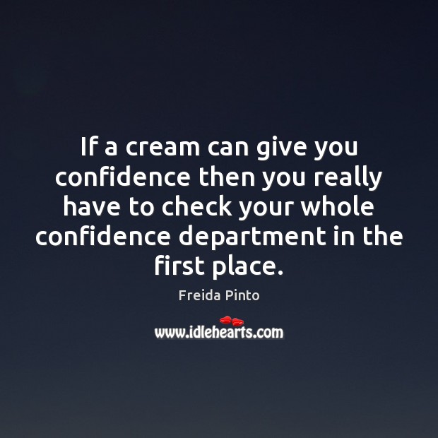 If a cream can give you confidence then you really have to 