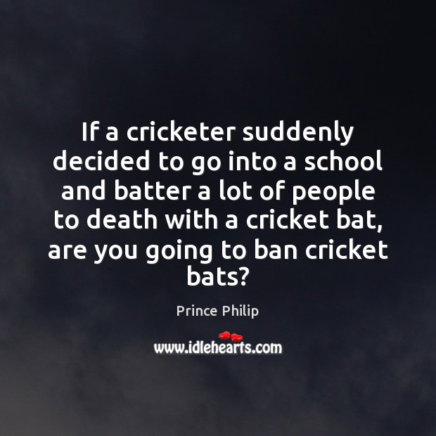 If a cricketer suddenly decided to go into a school and batter Prince Philip Picture Quote