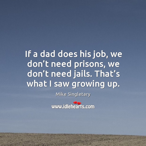 If a dad does his job, we don’t need prisons, we don’t need jails. That’s what I saw growing up. Mike Singletary Picture Quote