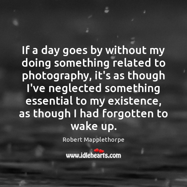 If a day goes by without my doing something related to photography, Robert Mapplethorpe Picture Quote