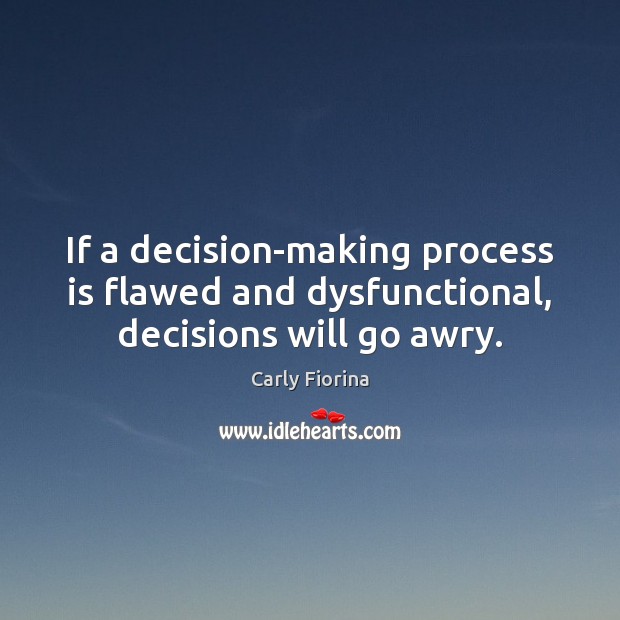 If a decision-making process is flawed and dysfunctional, decisions will go awry. Carly Fiorina Picture Quote