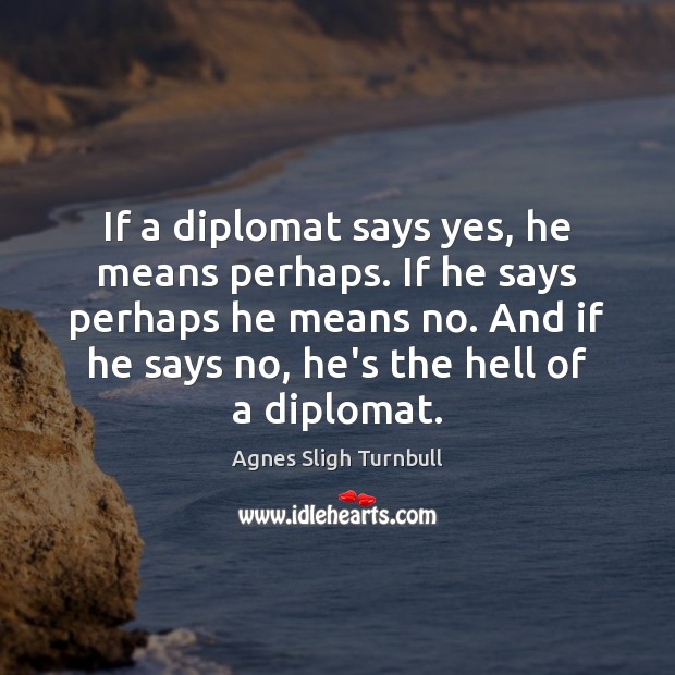 If a diplomat says yes, he means perhaps. If he says perhaps Agnes Sligh Turnbull Picture Quote
