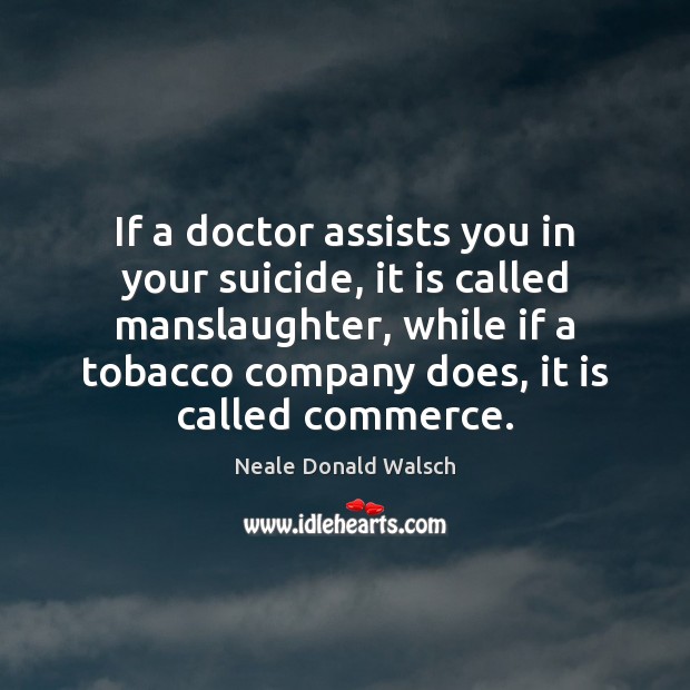 If a doctor assists you in your suicide, it is called manslaughter, Neale Donald Walsch Picture Quote