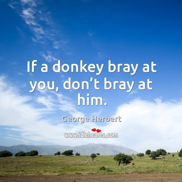 If a donkey bray at you, don’t bray at him. George Herbert Picture Quote