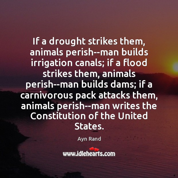 If a drought strikes them, animals perish–man builds irrigation canals; if a 