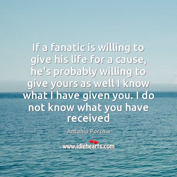 If a fanatic is willing to give his life for a cause, Antonio Porchia Picture Quote