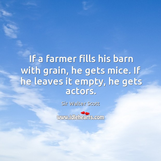 If a farmer fills his barn with grain, he gets mice. If he leaves it empty, he gets actors. Sir Walter Scott Picture Quote