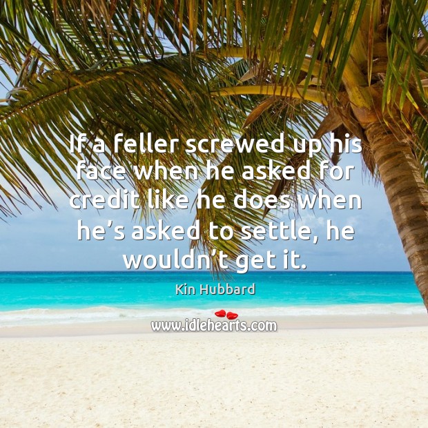 If a feller screwed up his face when he asked for credit like he does when he’s asked to settle, he wouldn’t get it. Kin Hubbard Picture Quote