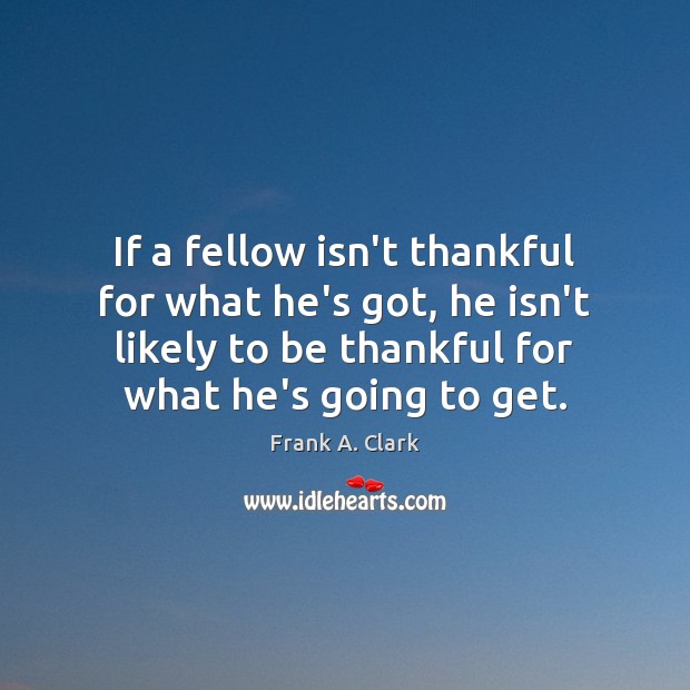 If a fellow isn’t thankful for what he’s got, he isn’t likely Frank A. Clark Picture Quote