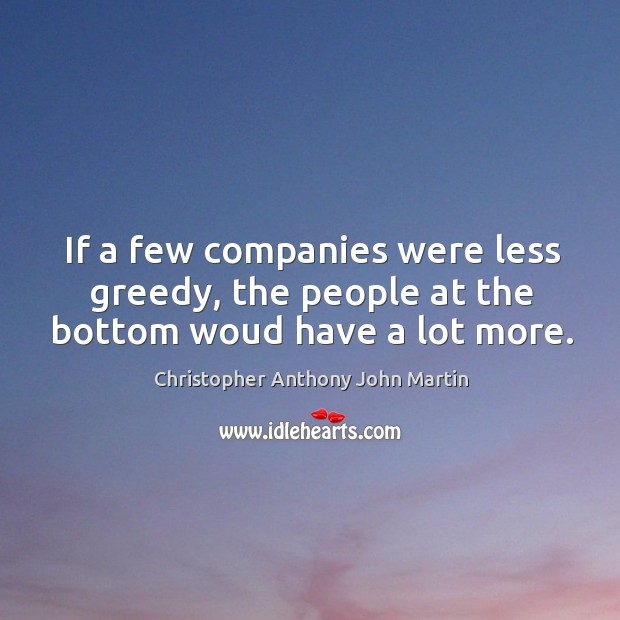 If a few companies were less greedy, the people at the bottom woud have a lot more. Christopher Anthony John Martin Picture Quote