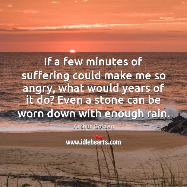 If a few minutes of suffering could make me so angry, what Arthur Golden Picture Quote
