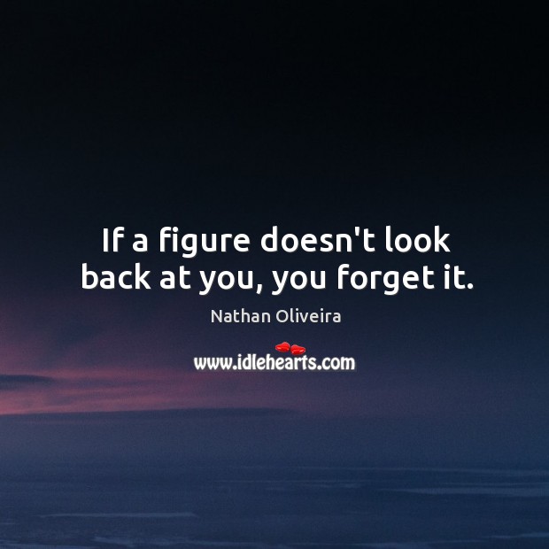 If a figure doesn’t look back at you, you forget it. Image