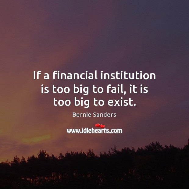 If a financial institution is too big to fail, it is too big to exist. Bernie Sanders Picture Quote