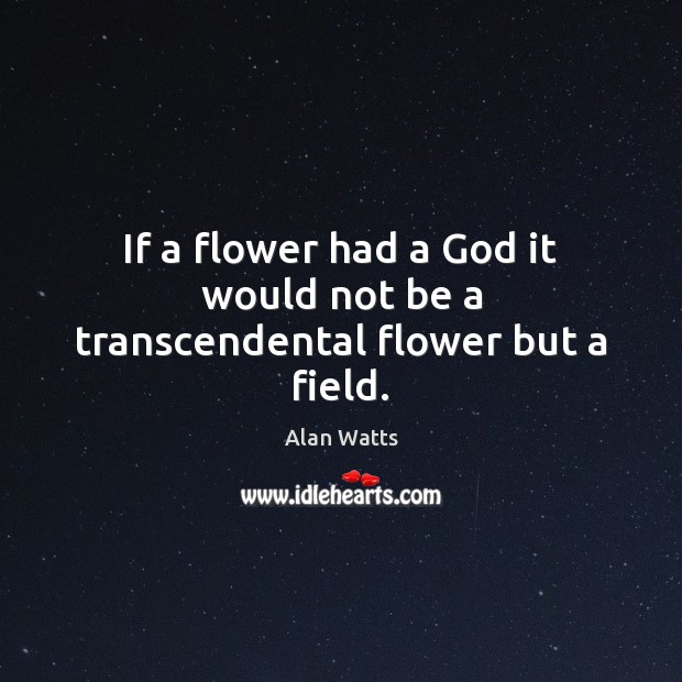 If a flower had a God it would not be a transcendental flower but a field. Alan Watts Picture Quote