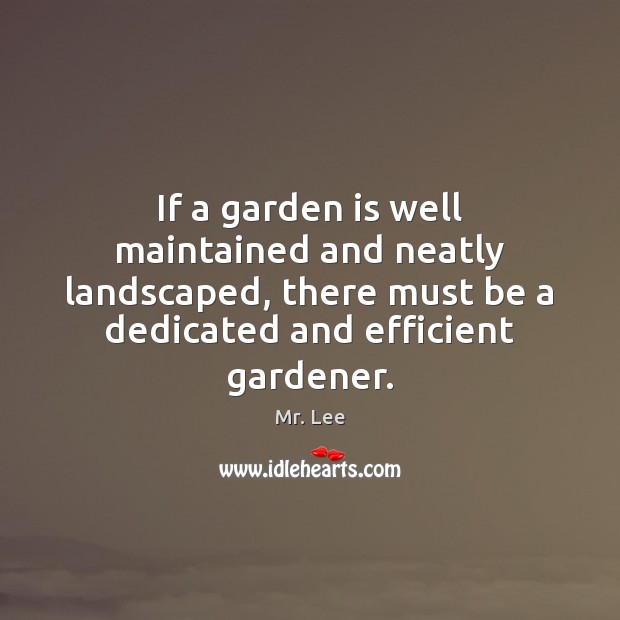 If a garden is well maintained and neatly landscaped, there must be Mr. Lee Picture Quote